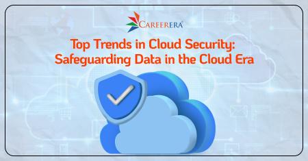 Top Trends in Cloud Security: Safeguarding Data in the Cloud Era